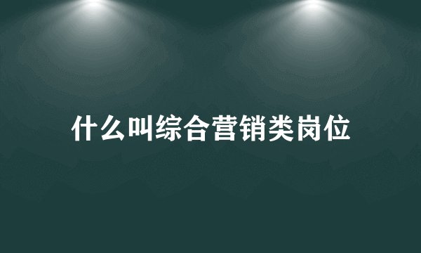 什么叫综合营销类岗位