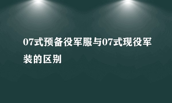 07式预备役军服与07式现役军装的区别