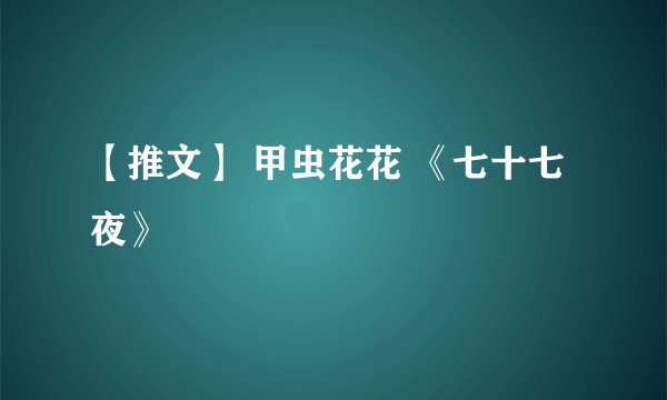 【推文】 甲虫花花 《七十七夜》