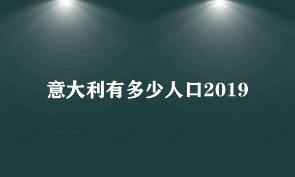 意大利有多少人口2019