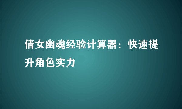 倩女幽魂经验计算器：快速提升角色实力