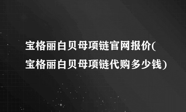 宝格丽白贝母项链官网报价(宝格丽白贝母项链代购多少钱)