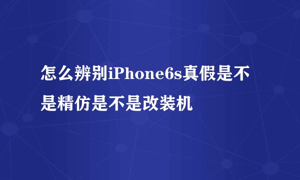 怎么辨别iPhone6s真假是不是精仿是不是改装机