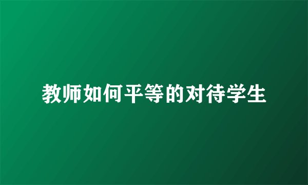 教师如何平等的对待学生