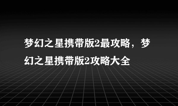 梦幻之星携带版2最攻略，梦幻之星携带版2攻略大全
