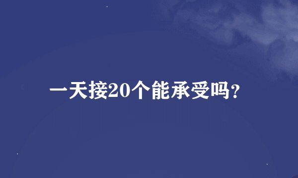 一天接20个能承受吗？