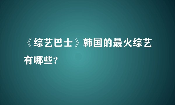 《综艺巴士》韩国的最火综艺有哪些?