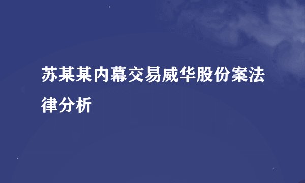 苏某某内幕交易威华股份案法律分析