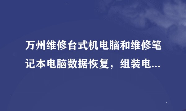 万州维修台式机电脑和维修笔记本电脑数据恢复，组装电脑二手回收的，主要维修哪些呢？