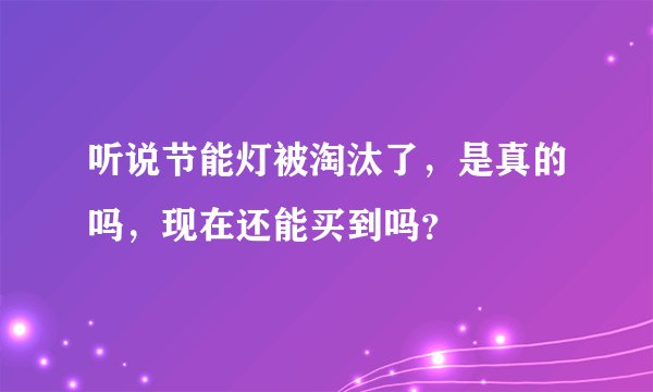 听说节能灯被淘汰了，是真的吗，现在还能买到吗？