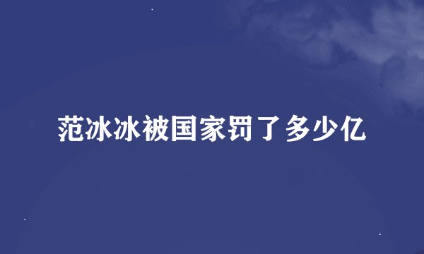 范冰冰被国家罚了多少亿