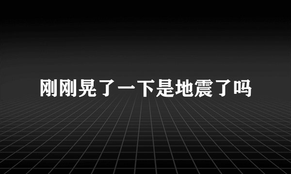 刚刚晃了一下是地震了吗