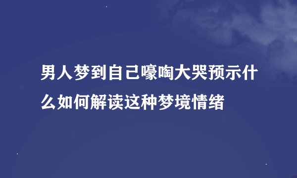 男人梦到自己嚎啕大哭预示什么如何解读这种梦境情绪