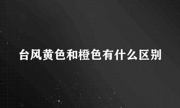 台风黄色和橙色有什么区别
