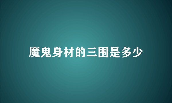 魔鬼身材的三围是多少