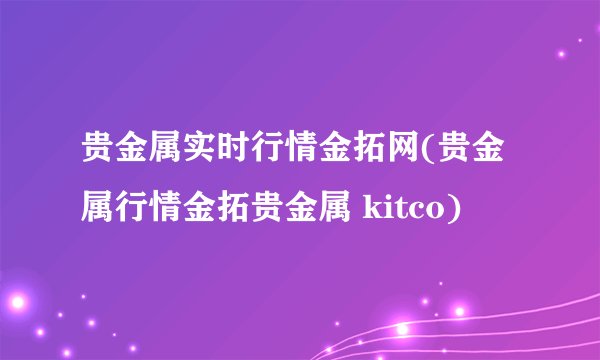 贵金属实时行情金拓网(贵金属行情金拓贵金属 kitco)