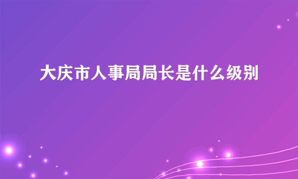 大庆市人事局局长是什么级别