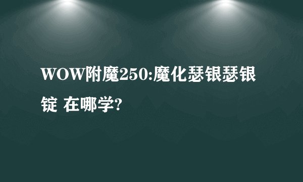 WOW附魔250:魔化瑟银瑟银锭 在哪学?