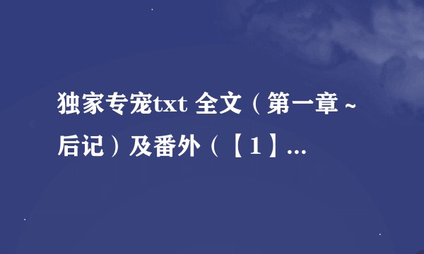 独家专宠txt 全文（第一章～后记）及番外（【1】～【47】+三篇）