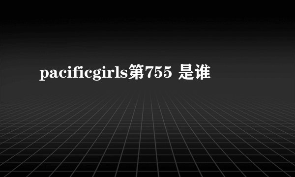 pacificgirls第755 是谁