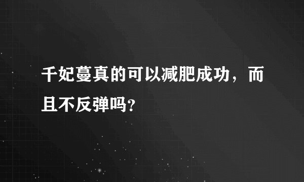 千妃蔓真的可以减肥成功，而且不反弹吗？