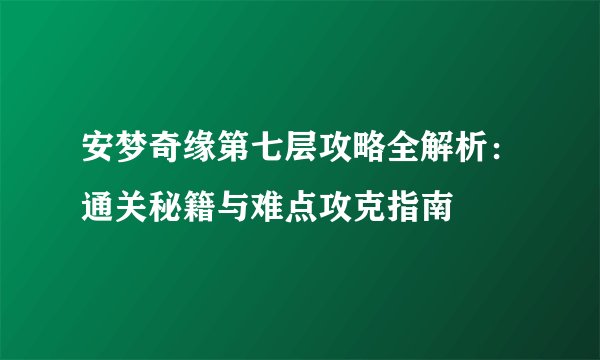 安梦奇缘第七层攻略全解析：通关秘籍与难点攻克指南