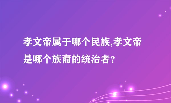 孝文帝属于哪个民族,孝文帝是哪个族裔的统治者？