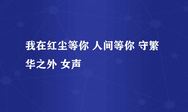 我在红尘等你 人间等你 守繁华之外 女声