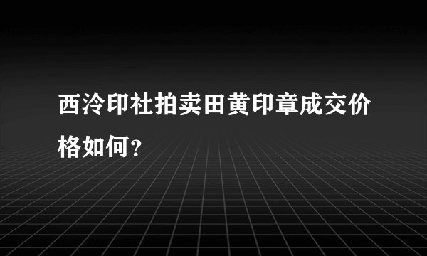 西泠印社拍卖田黄印章成交价格如何？