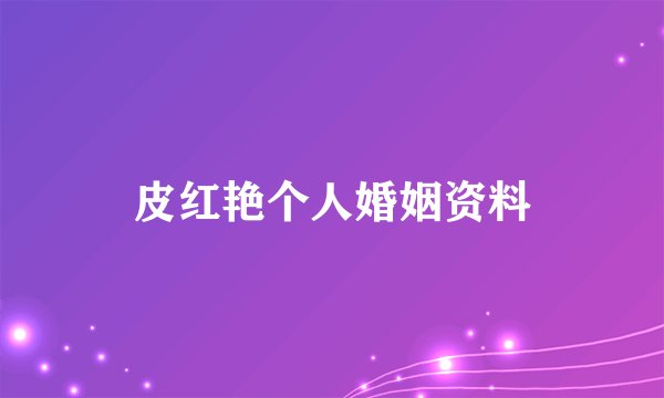 皮红艳个人婚姻资料