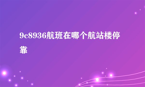 9c8936航班在哪个航站楼停靠