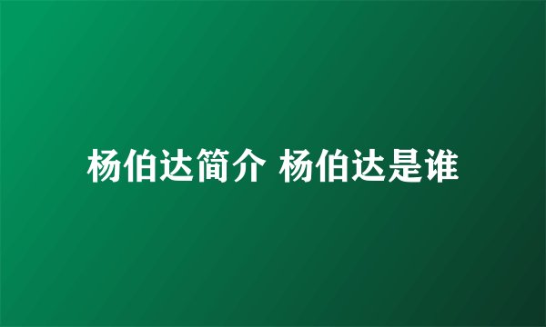 杨伯达简介 杨伯达是谁