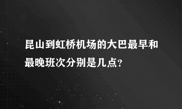 昆山到虹桥机场的大巴最早和最晚班次分别是几点？