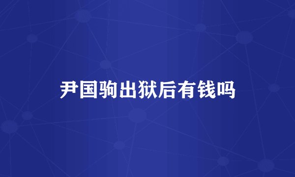 尹国驹出狱后有钱吗