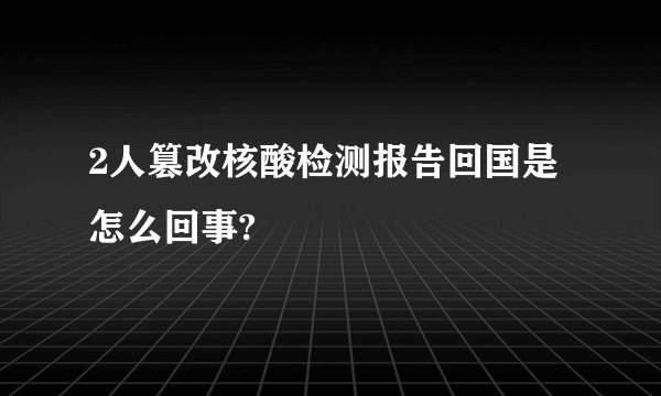 2人篡改核酸检测报告回国是怎么回事?