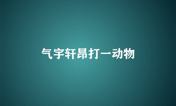 气宇轩昂打一动物