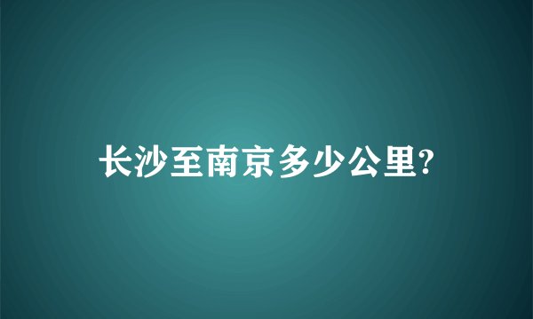 长沙至南京多少公里?