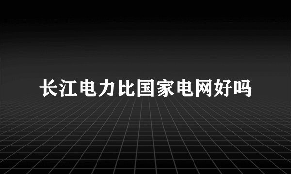 长江电力比国家电网好吗