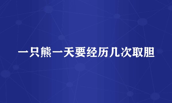 一只熊一天要经历几次取胆