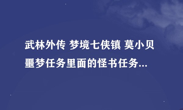 武林外传 梦境七侠镇 莫小贝噩梦任务里面的怪书任务怎么完成啊？？？