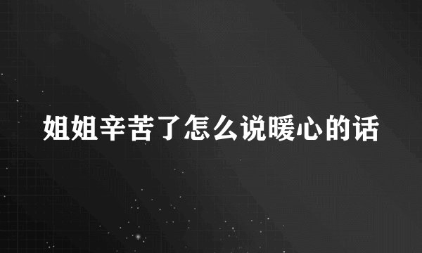 姐姐辛苦了怎么说暖心的话