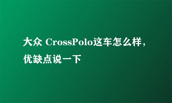 大众 CrossPolo这车怎么样，优缺点说一下