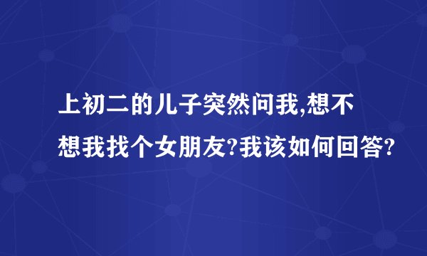 上初二的儿子突然问我,想不想我找个女朋友?我该如何回答?