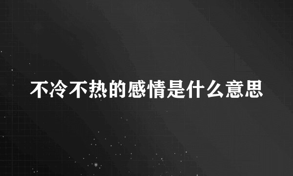 不冷不热的感情是什么意思