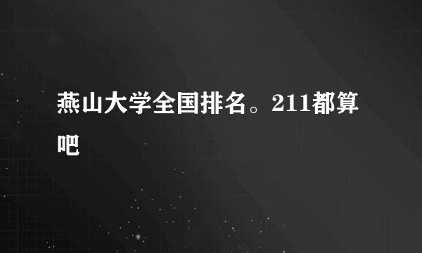 燕山大学全国排名。211都算吧