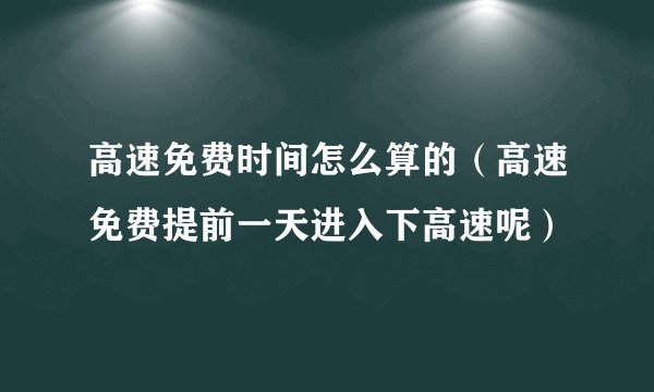 高速免费时间怎么算的（高速免费提前一天进入下高速呢）