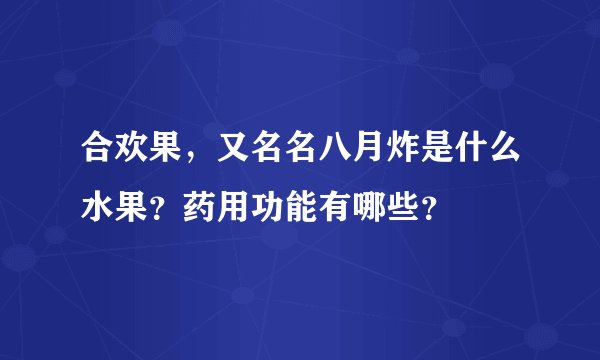 合欢果，又名名八月炸是什么水果？药用功能有哪些？