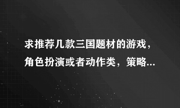 求推荐几款三国题材的游戏，角色扮演或者动作类，策略类等都行，只要和三国有关