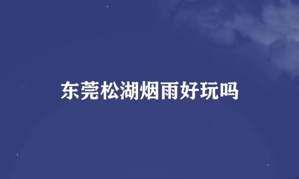 东莞松湖烟雨好玩吗