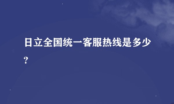 日立全国统一客服热线是多少？